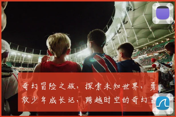 奇幻冒险之旅，探索未知世界，勇敢少年成长记，跨越时空的奇幻冒险，揭秘神秘宝藏