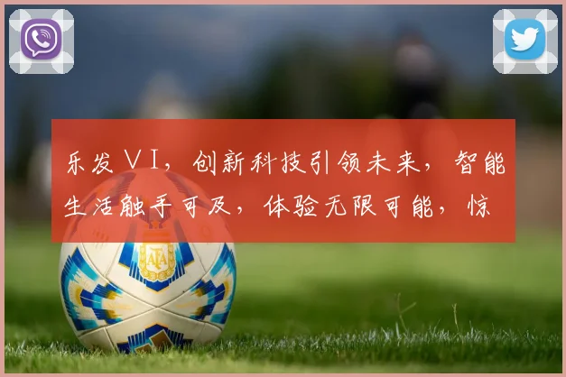 乐发∨I，创新科技引领未来，智能生活触手可及，体验无限可能，惊喜连连