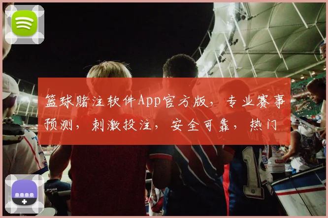 篮球赌注软件App官方版，专业赛事预测，刺激投注，安全可靠，热门赛事一网打尽，尽在掌中