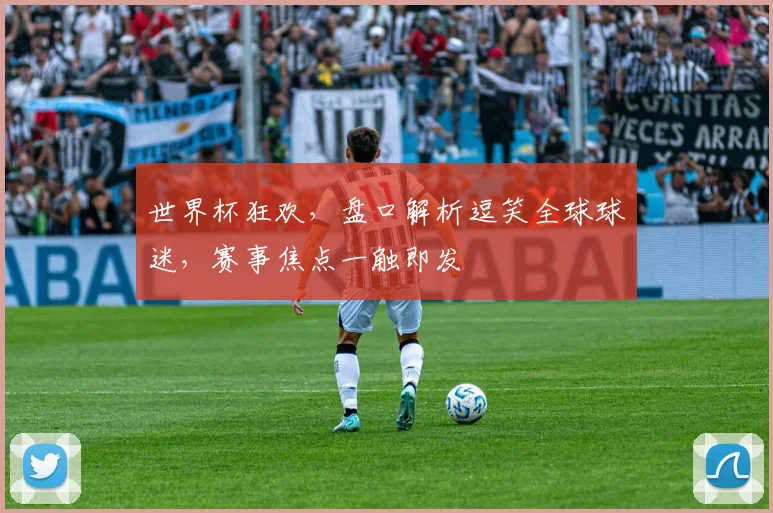 世界杯狂欢，盘口解析逗笑全球球迷，赛事焦点一触即发