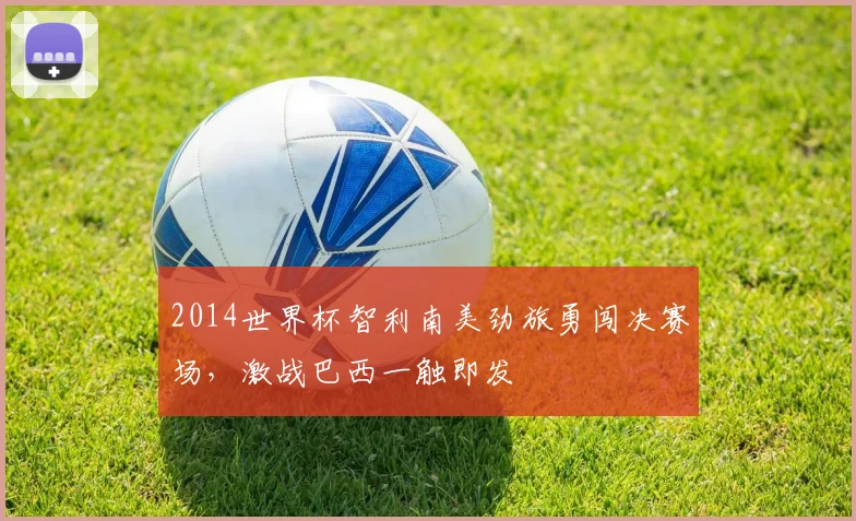 2014世界杯智利南美劲旅勇闯决赛场，激战巴西一触即发