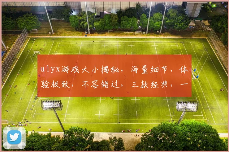 alyx游戏大小揭秘，海量细节，体验极致，不容错过，三款经典，一网打尽