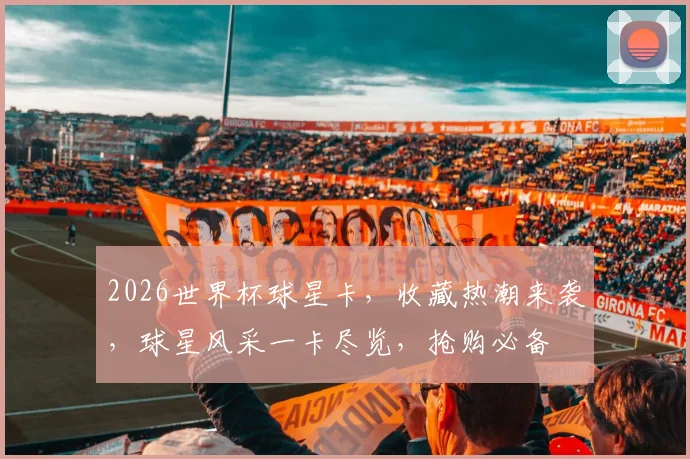 2026世界杯球星卡，收藏热潮来袭，球星风采一卡尽览，抢购必备