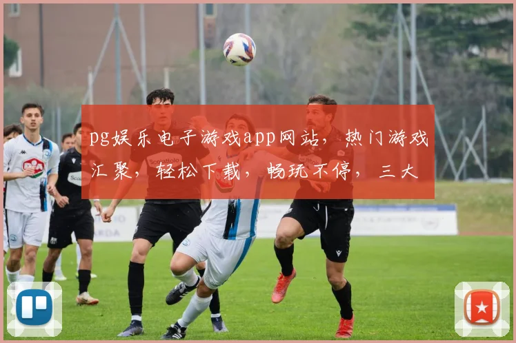 pg娱乐电子游戏app网站，热门游戏汇聚，轻松下载，畅玩不停，三大特色，不容错过，