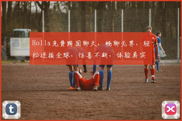 Holla免费跨国聊天，畅聊无界，轻松连接全球，惊喜不断，体验真实