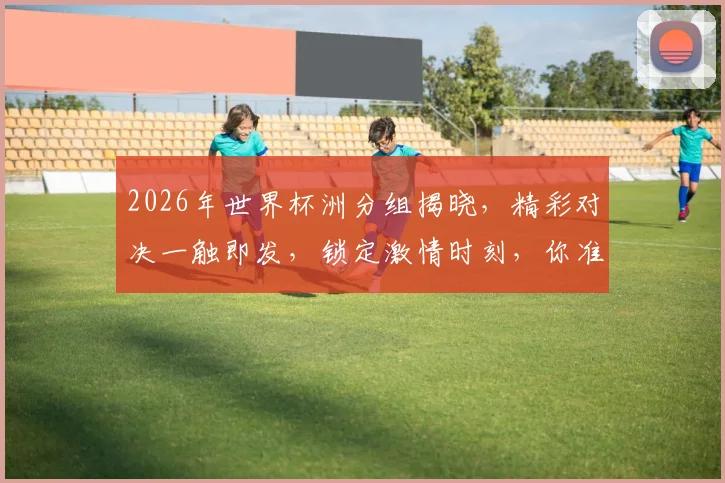 2026年世界杯洲分组揭晓，精彩对决一触即发，锁定激情时刻，你准备好了吗