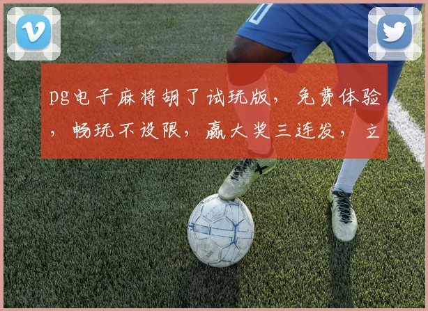 pg电子麻将胡了试玩版，免费体验，畅玩不设限，赢大奖三连发，立即下载