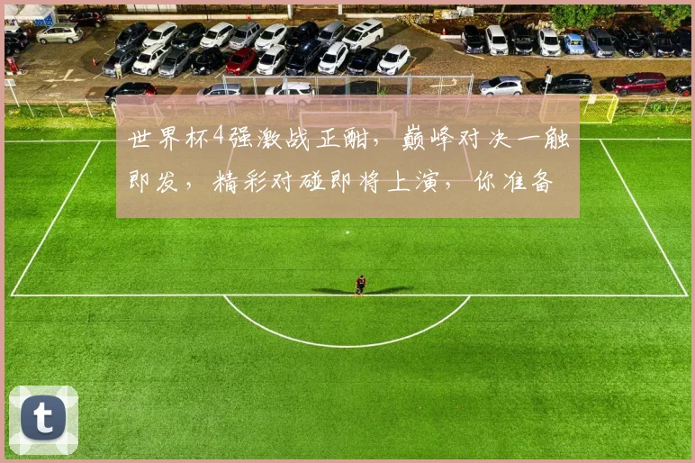 世界杯4强激战正酣，巅峰对决一触即发，精彩对碰即将上演，你准备好了吗