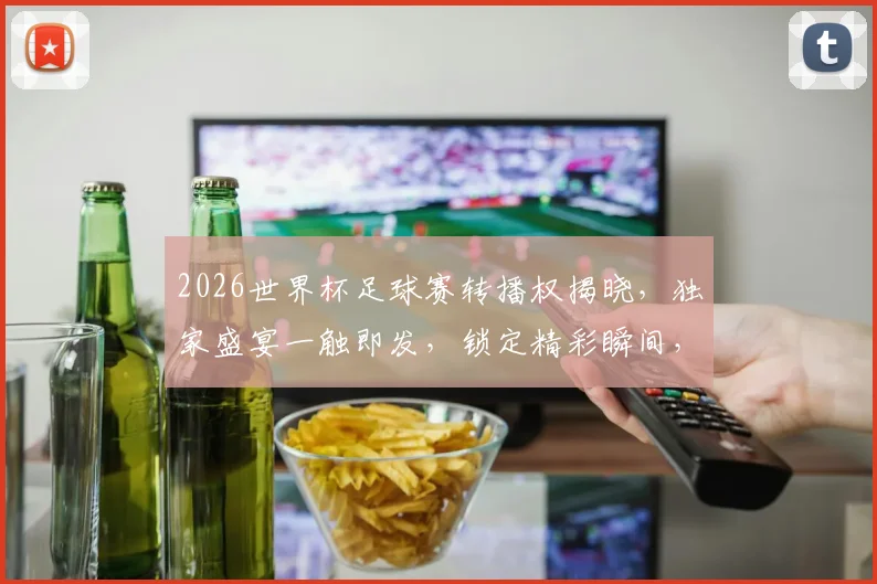 2026世界杯足球赛转播权揭晓，独家盛宴一触即发，锁定精彩瞬间，不容错过