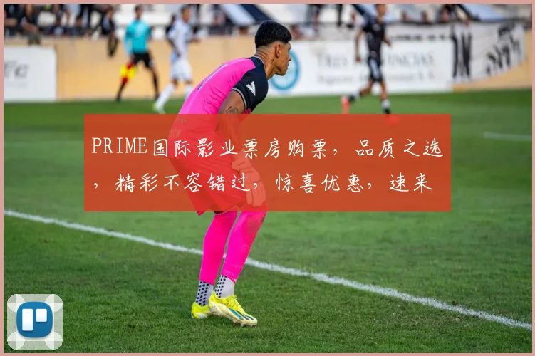 PRIME国际影业票房购票，品质之选，精彩不容错过，惊喜优惠，速来抢购，