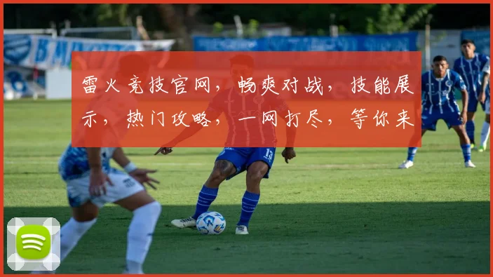 雷火竞技官网，畅爽对战，技能展示，热门攻略，一网打尽，等你来战，体验极限