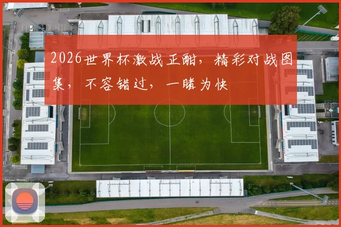 2026世界杯激战正酣，精彩对战图集，不容错过，一睹为快