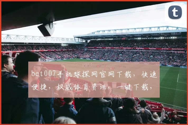 bet007手机球探网官网下载，快速便捷，权威体育资讯，一键下载，畅享精彩