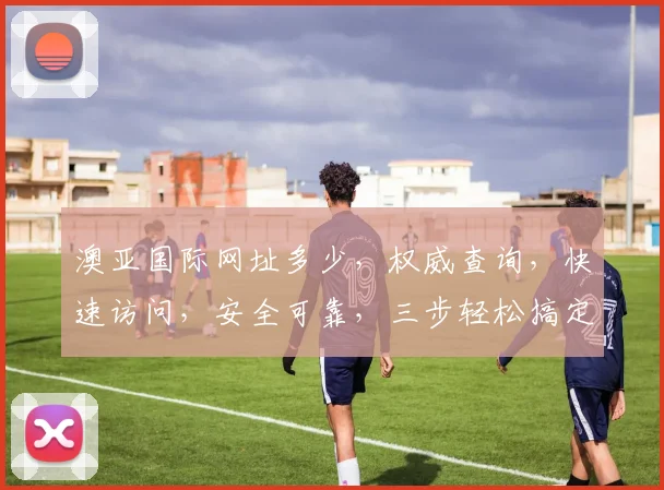 澳亚国际网址多少，权威查询，快速访问，安全可靠，三步轻松搞定，不容错过