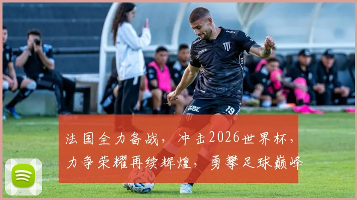 法国全力备战，冲击2026世界杯，力争荣耀再续辉煌，勇攀足球巅峰